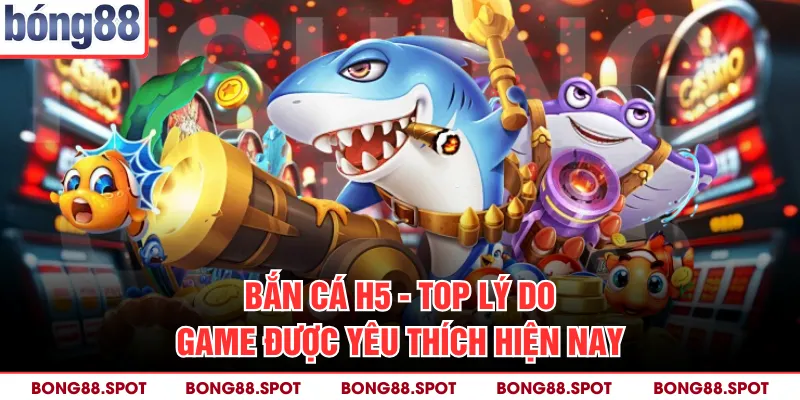 Bắn Cá H5 - Top Lý Do Game Được Yêu Thích Hiện Nay